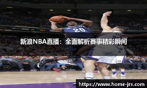 新浪NBA直播：全面解析赛事精彩瞬间