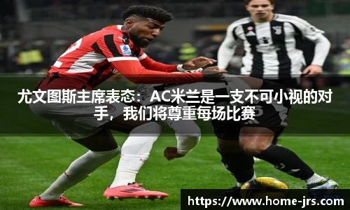 尤文图斯主席表态：AC米兰是一支不可小视的对手，我们将尊重每场比赛