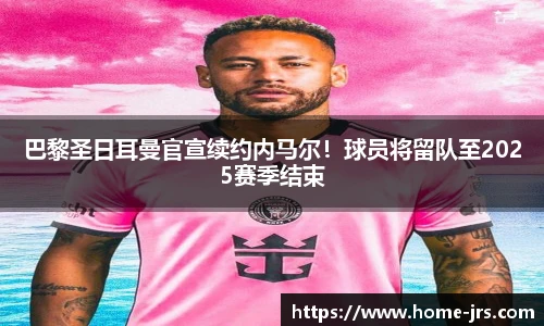 巴黎圣日耳曼官宣续约内马尔！球员将留队至2025赛季结束