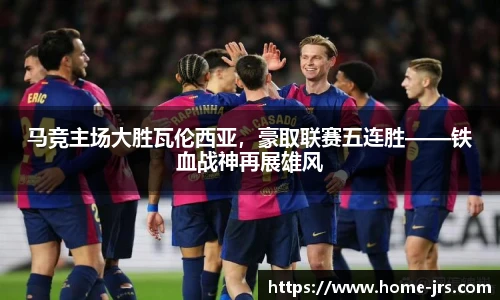 马竞主场大胜瓦伦西亚，豪取联赛五连胜——铁血战神再展雄风