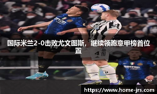 国际米兰2-0击败尤文图斯，继续领跑意甲榜首位置