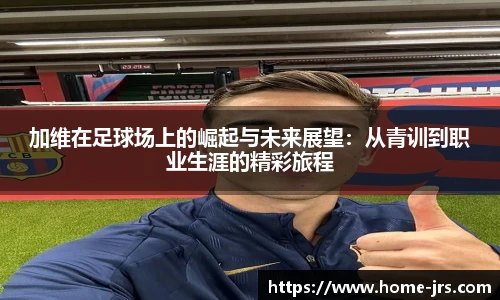 加维在足球场上的崛起与未来展望：从青训到职业生涯的精彩旅程