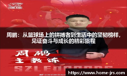 周鹏：从篮球场上的拼搏者到生活中的坚韧榜样，见证奋斗与成长的精彩旅程