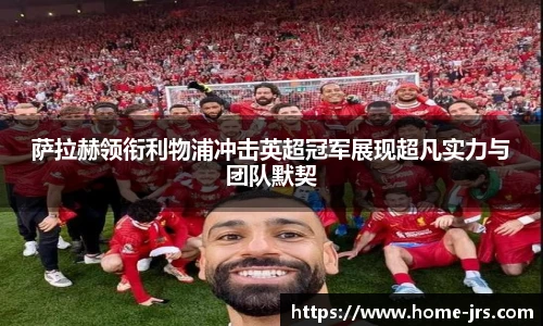 萨拉赫领衔利物浦冲击英超冠军展现超凡实力与团队默契