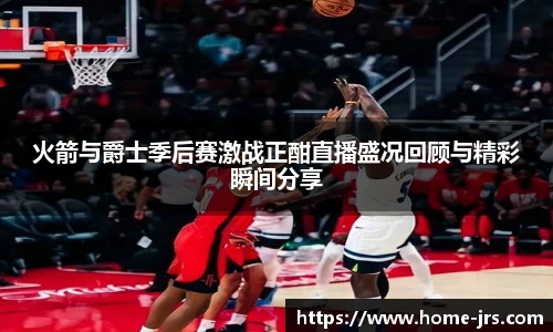 火箭与爵士季后赛激战正酣直播盛况回顾与精彩瞬间分享