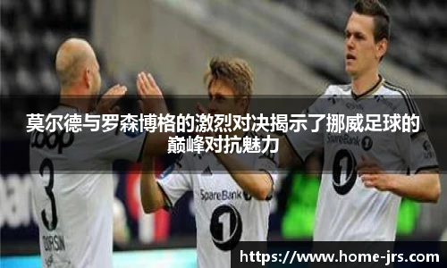 莫尔德与罗森博格的激烈对决揭示了挪威足球的巅峰对抗魅力