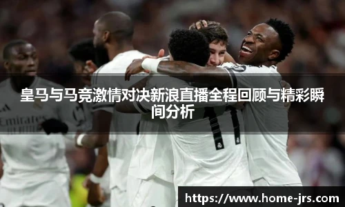 皇马与马竞激情对决新浪直播全程回顾与精彩瞬间分析