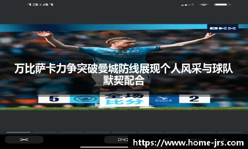万比萨卡力争突破曼城防线展现个人风采与球队默契配合