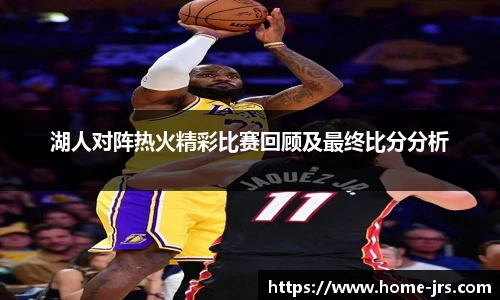 湖人对阵热火精彩比赛回顾及最终比分分析