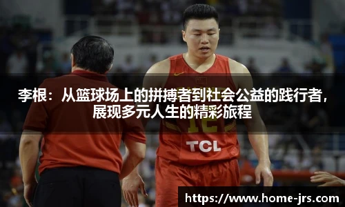 李根：从篮球场上的拼搏者到社会公益的践行者，展现多元人生的精彩旅程