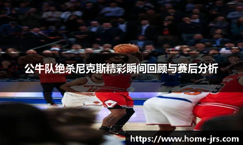公牛队绝杀尼克斯精彩瞬间回顾与赛后分析