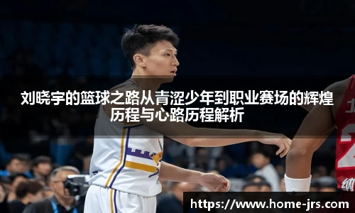 刘晓宇的篮球之路从青涩少年到职业赛场的辉煌历程与心路历程解析