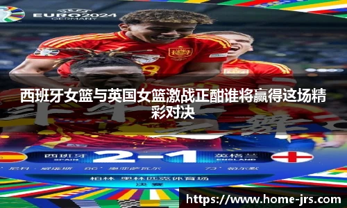 西班牙女篮与英国女篮激战正酣谁将赢得这场精彩对决